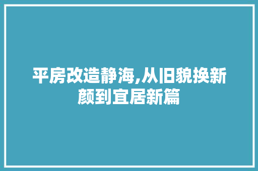平房改造静海,从旧貌换新颜到宜居新篇