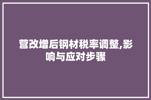营改增后钢材税率调整,影响与应对步骤