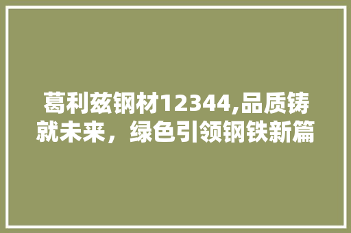 葛利兹钢材12344,品质铸就未来，绿色引领钢铁新篇章