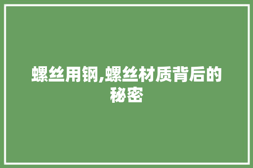 螺丝用钢,螺丝材质背后的秘密