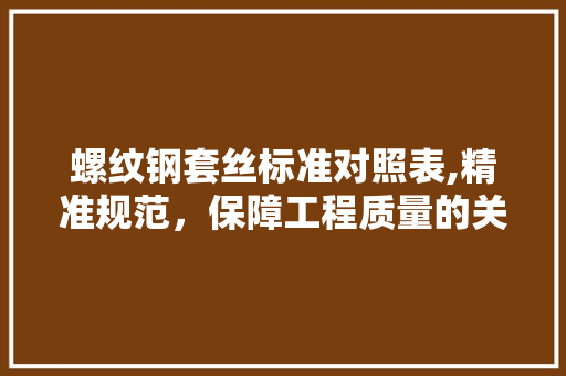 螺纹钢套丝标准对照表,精准规范，保障工程质量的关键
