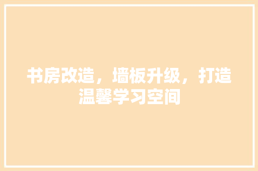 书房改造，墙板升级，打造温馨学习空间