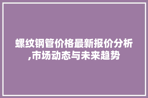 螺纹钢管价格最新报价分析,市场动态与未来趋势