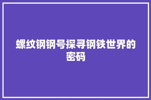 螺纹钢钢号探寻钢铁世界的密码