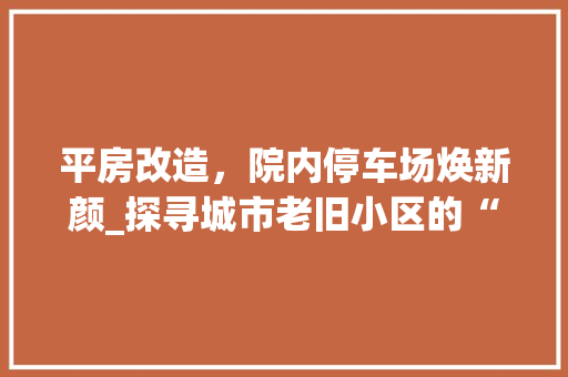 平房改造，院内停车场焕新颜_探寻城市老旧小区的“绿色转型”