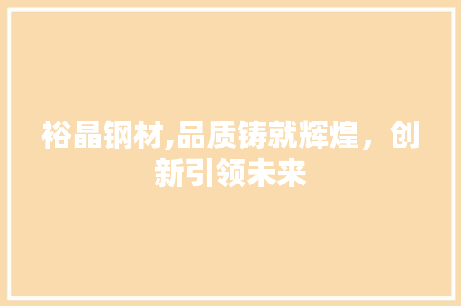 裕晶钢材,品质铸就辉煌，创新引领未来