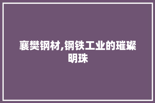 襄樊钢材,钢铁工业的璀璨明珠