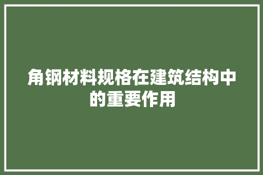 角钢材料规格在建筑结构中的重要作用
