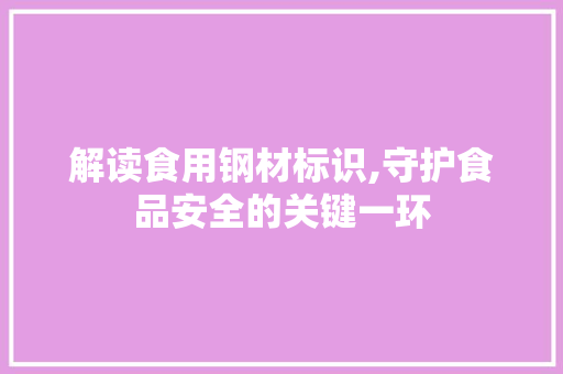解读食用钢材标识,守护食品安全的关键一环