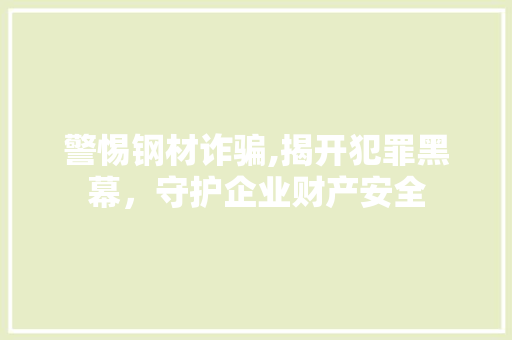 警惕钢材诈骗,揭开犯罪黑幕，守护企业财产安全