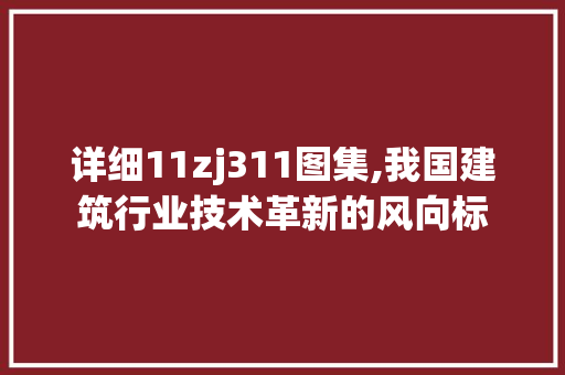详细11zj311图集,我国建筑行业技术革新的风向标