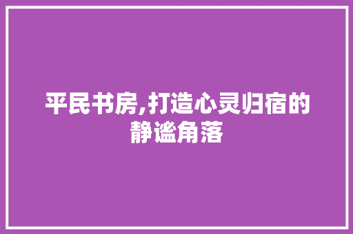 平民书房,打造心灵归宿的静谧角落 景观设计