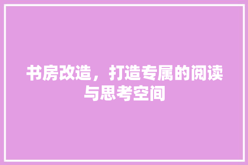 书房改造，打造专属的阅读与思考空间