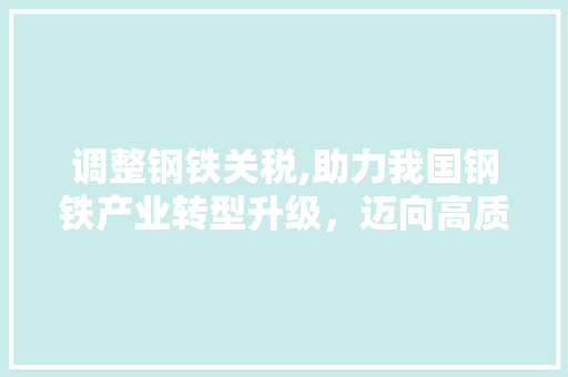 调整钢铁关税,助力我国钢铁产业转型升级，迈向高质量发展