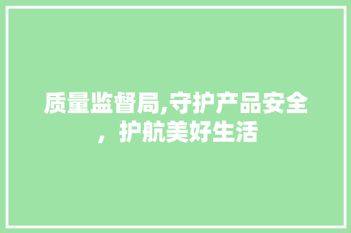 质量监督局,守护产品安全，护航美好生活
