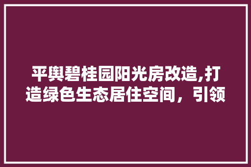 平舆碧桂园阳光房改造,打造绿色生态居住空间，引领现代居住潮流