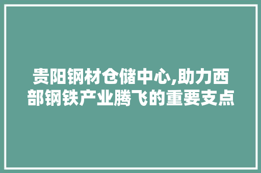 贵阳钢材仓储中心,助力西部钢铁产业腾飞的重要支点