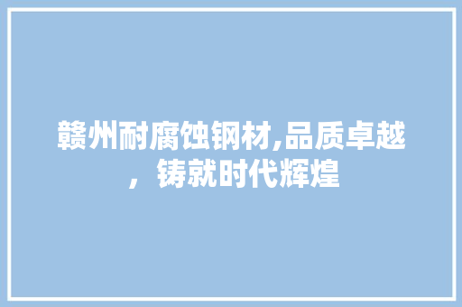 赣州耐腐蚀钢材,品质卓越，铸就时代辉煌