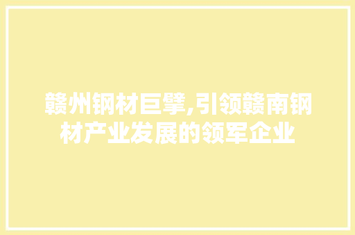 赣州钢材巨擘,引领赣南钢材产业发展的领军企业