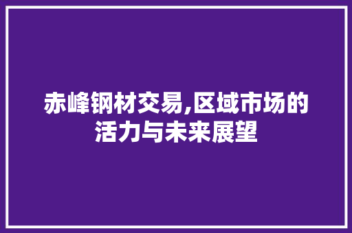 赤峰钢材交易,区域市场的活力与未来展望