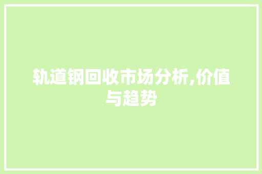 轨道钢回收市场分析,价值与趋势