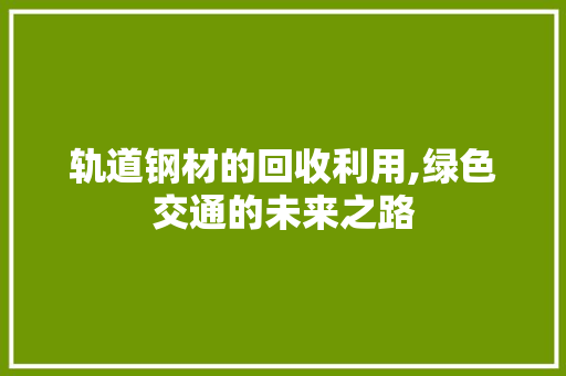 轨道钢材的回收利用,绿色交通的未来之路