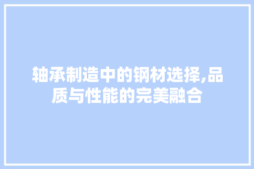 轴承制造中的钢材选择,品质与性能的完美融合