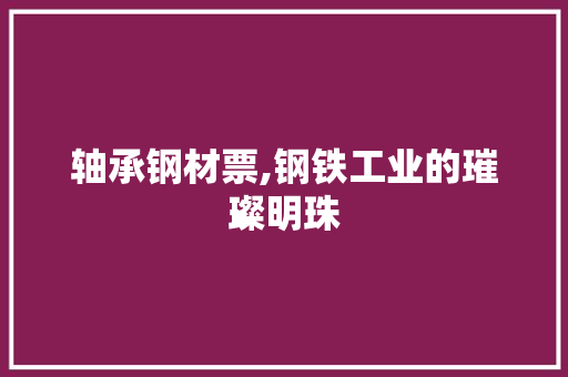 轴承钢材票,钢铁工业的璀璨明珠