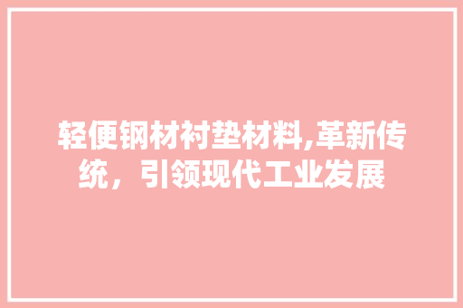 轻便钢材衬垫材料,革新传统，引领现代工业发展