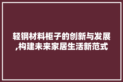 轻钢材料柜子的创新与发展,构建未来家居生活新范式