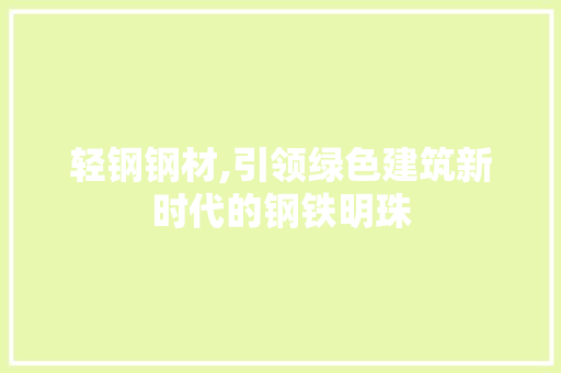 轻钢钢材,引领绿色建筑新时代的钢铁明珠