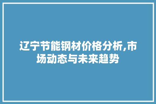 辽宁节能钢材价格分析,市场动态与未来趋势
