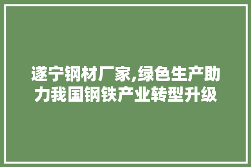 遂宁钢材厂家,绿色生产助力我国钢铁产业转型升级