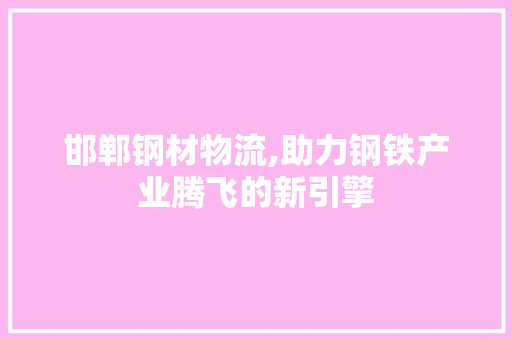 邯郸钢材物流,助力钢铁产业腾飞的新引擎