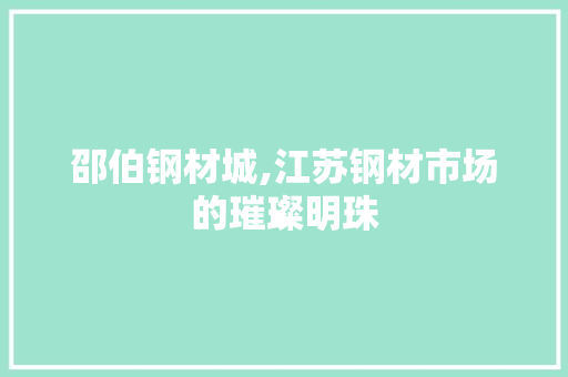 邵伯钢材城,江苏钢材市场的璀璨明珠