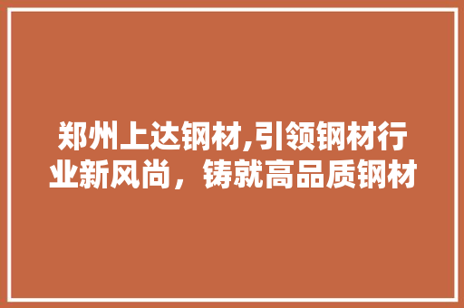 郑州上达钢材,引领钢材行业新风尚，铸就高品质钢材典范