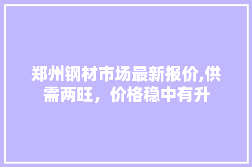 郑州钢材市场最新报价,供需两旺，价格稳中有升