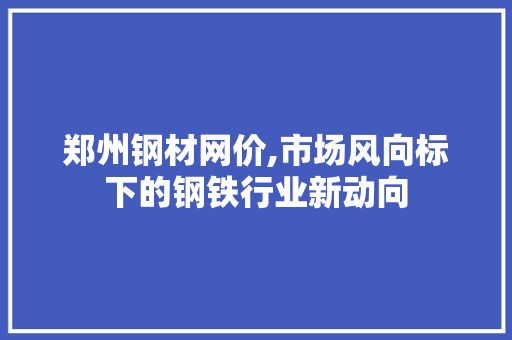 郑州钢材网价,市场风向标下的钢铁行业新动向
