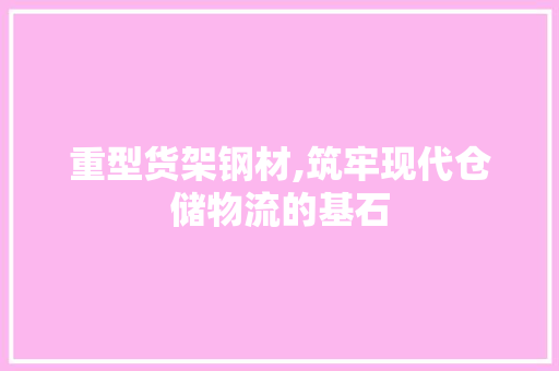重型货架钢材,筑牢现代仓储物流的基石