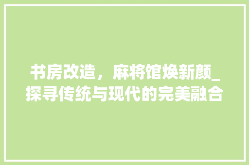 书房改造，麻将馆焕新颜_探寻传统与现代的完美融合