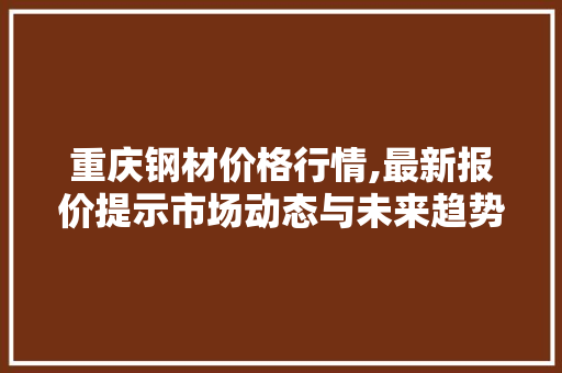 重庆钢材价格行情,最新报价提示市场动态与未来趋势