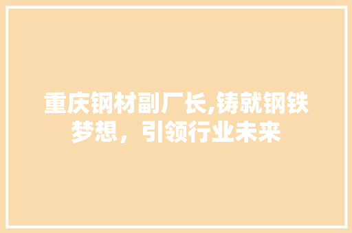 重庆钢材副厂长,铸就钢铁梦想，引领行业未来