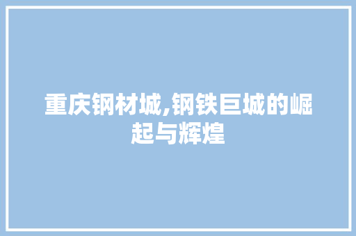重庆钢材城,钢铁巨城的崛起与辉煌