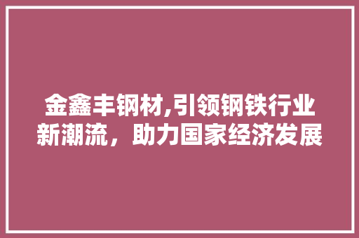 金鑫丰钢材,引领钢铁行业新潮流，助力国家经济发展