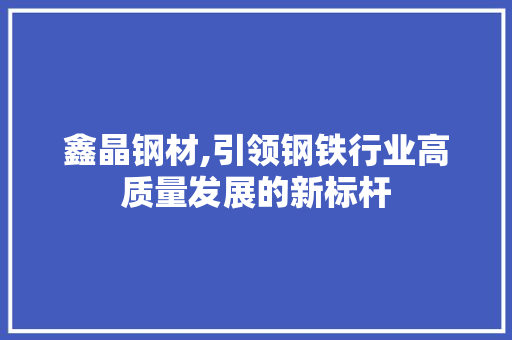 鑫晶钢材,引领钢铁行业高质量发展的新标杆
