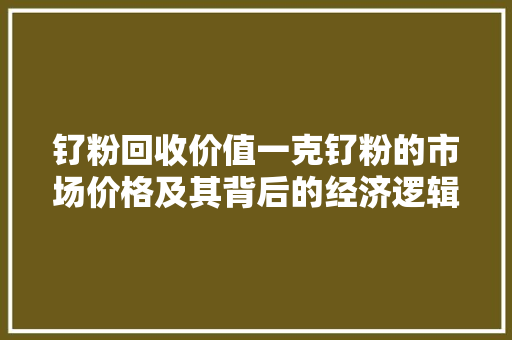 钌粉回收价值一克钌粉的市场价格及其背后的经济逻辑