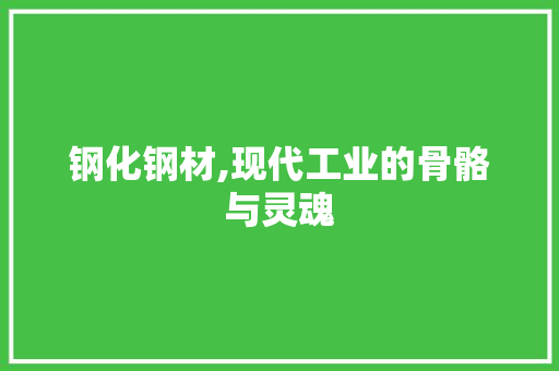 钢化钢材,现代工业的骨骼与灵魂