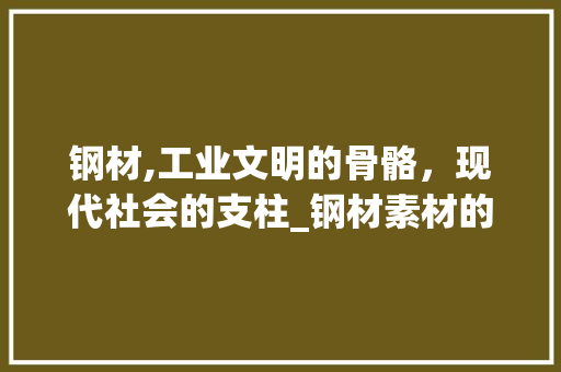 钢材,工业文明的骨骼，现代社会的支柱_钢材素材的奥秘