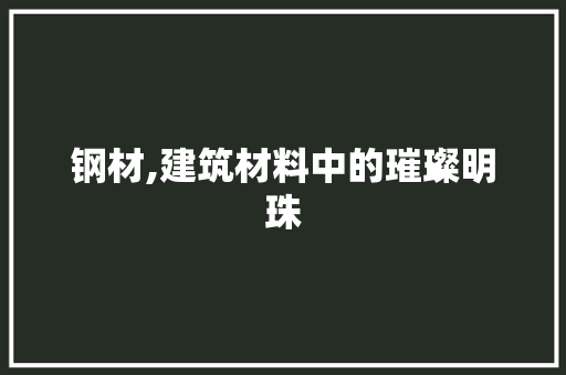 钢材,建筑材料中的璀璨明珠