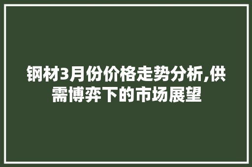钢材3月份价格走势分析,供需博弈下的市场展望